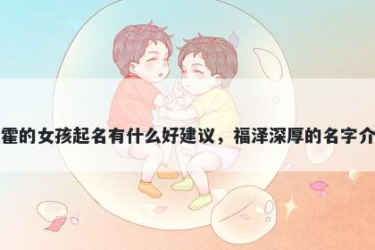 姓霍的女孩起名有什么好建议，福泽深厚的名字介绍