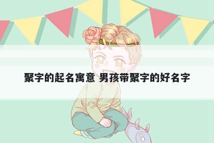 聚字的起名寓意 男孩带聚字的好名字