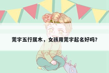 莞字五行属木，女孩用莞字起名好吗？