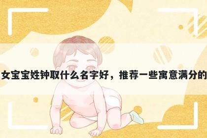 刚出生的女宝宝姓钟取什么名字好，推荐一些寓意满分的女孩名字