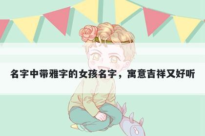 名字中带雅字的女孩名字，寓意吉祥又好听