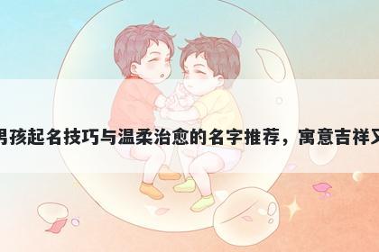 林姓男孩起名技巧与温柔治愈的名字推荐，寓意吉祥又好听