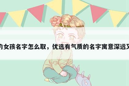 姓舒的女孩名字怎么取，优选有气质的名字寓意深远又好听