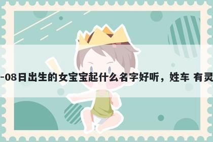 2026年-03月-08日出生的女宝宝起什么名字好听，姓车 有灵气的名字推荐
