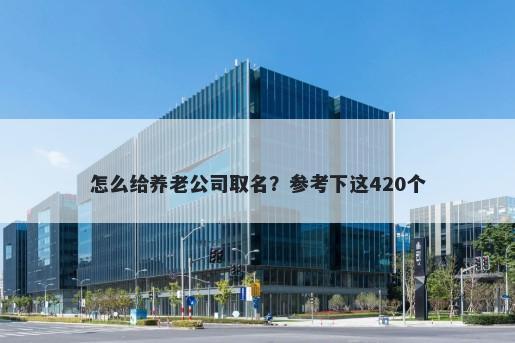 怎么给养老公司取名？参考下这420个