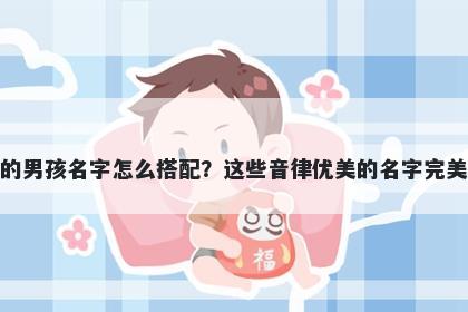 姓莫的男孩名字怎么搭配？这些音律优美的名字完美契合