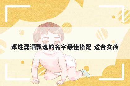 邓姓潇洒飘逸的名字最佳搭配 适合女孩