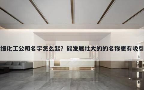 精细化工公司名字怎么起？能发展壮大的的名称更有吸引力