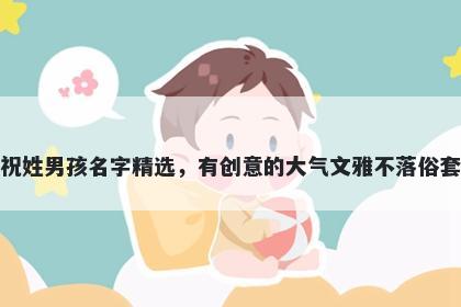 祝姓男孩名字精选，有创意的大气文雅不落俗套