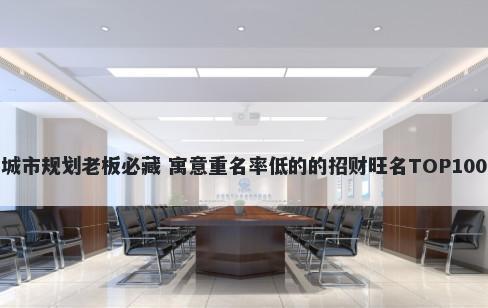 城市规划老板必藏 寓意重名率低的的招财旺名TOP100