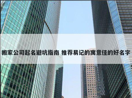 搬家公司起名避坑指南 推荐易记的寓意佳的好名字