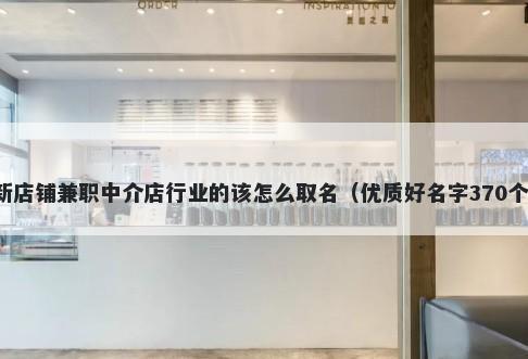 新店铺兼职中介店行业的该怎么取名（优质好名字370个）
