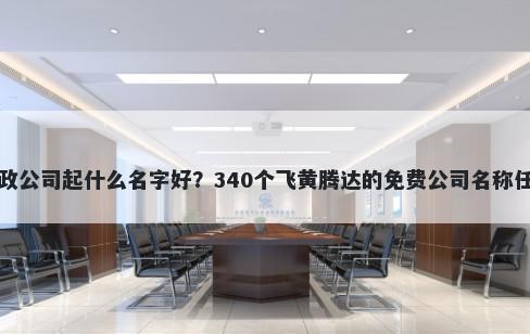 家政公司起什么名字好？340个飞黄腾达的免费公司名称任选