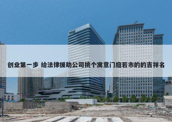 创业第一步 给法律援助公司挑个寓意门庭若市的的吉祥名