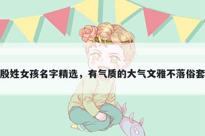 殷姓女孩名字精选，有气质的大气文雅不落俗套