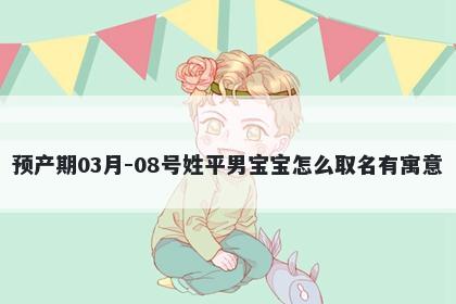 预产期03月-08号姓平男宝宝怎么取名有寓意