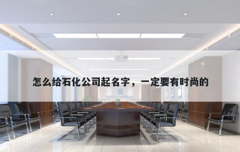 怎么给石化公司起名字，一定要有时尚的