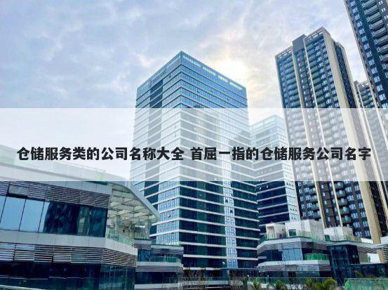 仓储服务类的公司名称大全 首屈一指的仓储服务公司名字