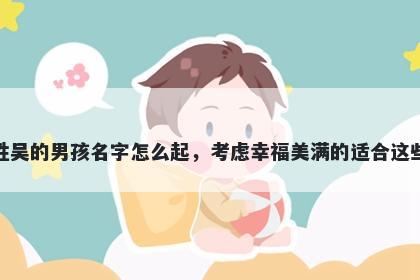 姓吴的男孩名字怎么起，考虑幸福美满的适合这些
