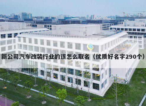 新公司汽车改装行业的该怎么取名（优质好名字290个）