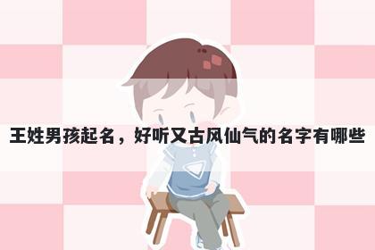 王姓男孩起名，好听又古风仙气的名字有哪些