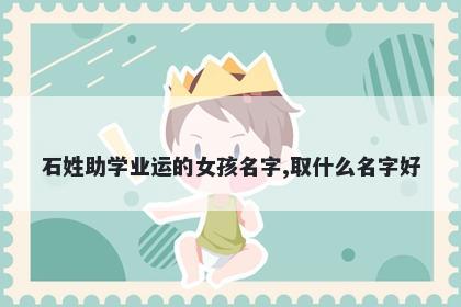 石姓助学业运的女孩名字,取什么名字好
