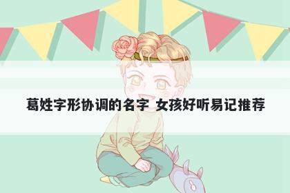 葛姓字形协调的名字 女孩好听易记推荐
