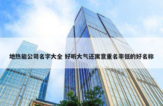 地热能公司名字大全 好听大气还寓意重名率低的好名称