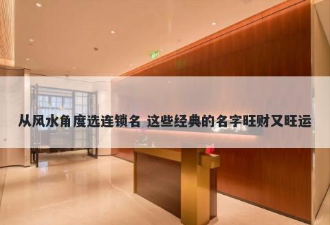 从风水角度选连锁名 这些经典的名字旺财又旺运