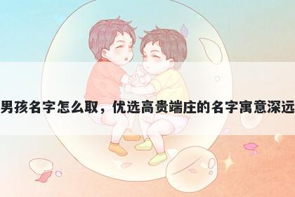 姓卢的男孩名字怎么取,优选高贵端庄的名字寓意深远又好听