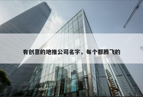 有创意的地推公司名字，每个都腾飞的