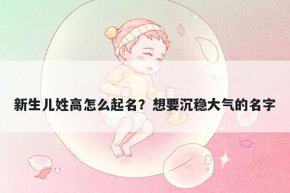 新生儿姓高怎么起名？想要沉稳大气的名字