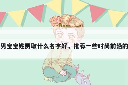 刚出生的男宝宝姓贾取什么名字好，推荐一些时尚前沿的男孩名字