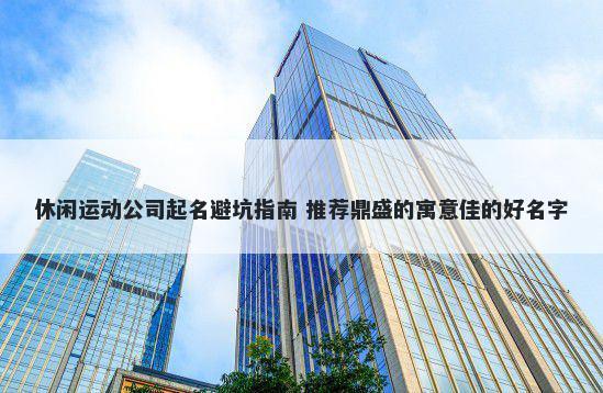 休闲运动公司起名避坑指南 推荐鼎盛的寓意佳的好名字