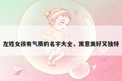 左姓女孩有气质的名字大全，寓意美好又独特
