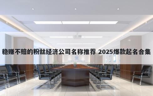 稳赚不赔的粉丝经济公司名称推荐 2025爆款起名合集