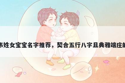 韦姓女宝宝名字推荐,契合五行八字且典雅端庄的