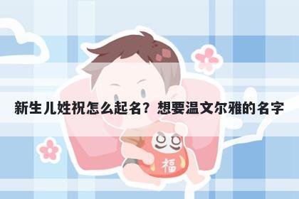 新生儿姓祝怎么起名？想要温文尔雅的名字