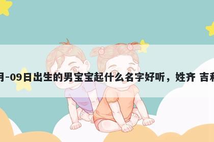 2026年-03月-09日出生的男宝宝起什么名字好听，姓齐 吉利的名字推荐