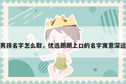 姓邹的男孩名字怎么取，优选朗朗上口的名字寓意深远又好听