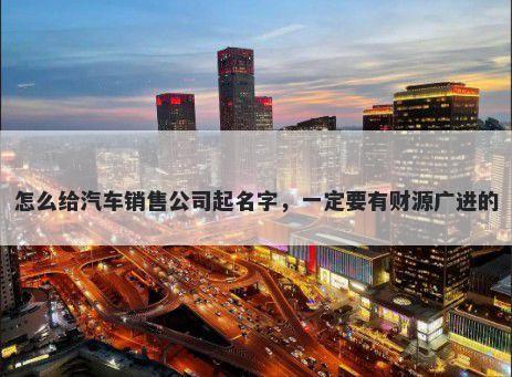 怎么给汽车销售公司起名字，一定要有财源广进的