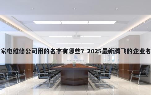 适合家电维修公司用的名字有哪些？2025最新腾飞的企业名解析
