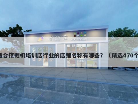 适合挖掘机培训店行业的店铺名称有哪些?(精选470个)