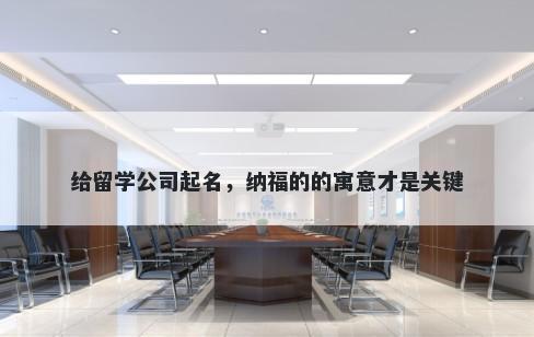 给留学公司起名，纳福的的寓意才是关键