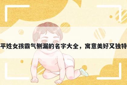 平姓女孩霸气侧漏的名字大全，寓意美好又独特