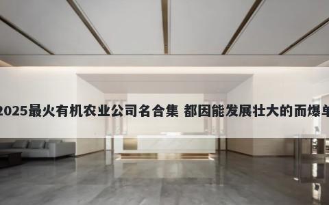 2025最火有机农业公司名合集 都因能发展壮大的而爆单