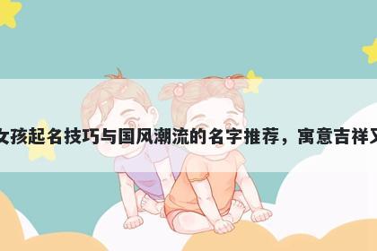 荣姓女孩起名技巧与国风潮流的名字推荐，寓意吉祥又好听