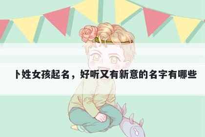 卜姓女孩起名，好听又有新意的名字有哪些