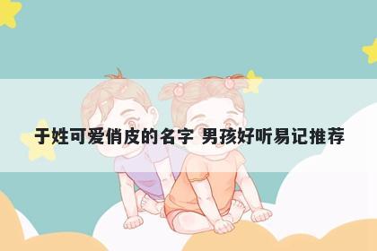 于姓可爱俏皮的名字 男孩好听易记推荐