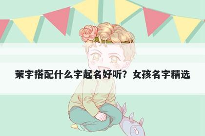 茉字搭配什么字起名好听？女孩名字精选